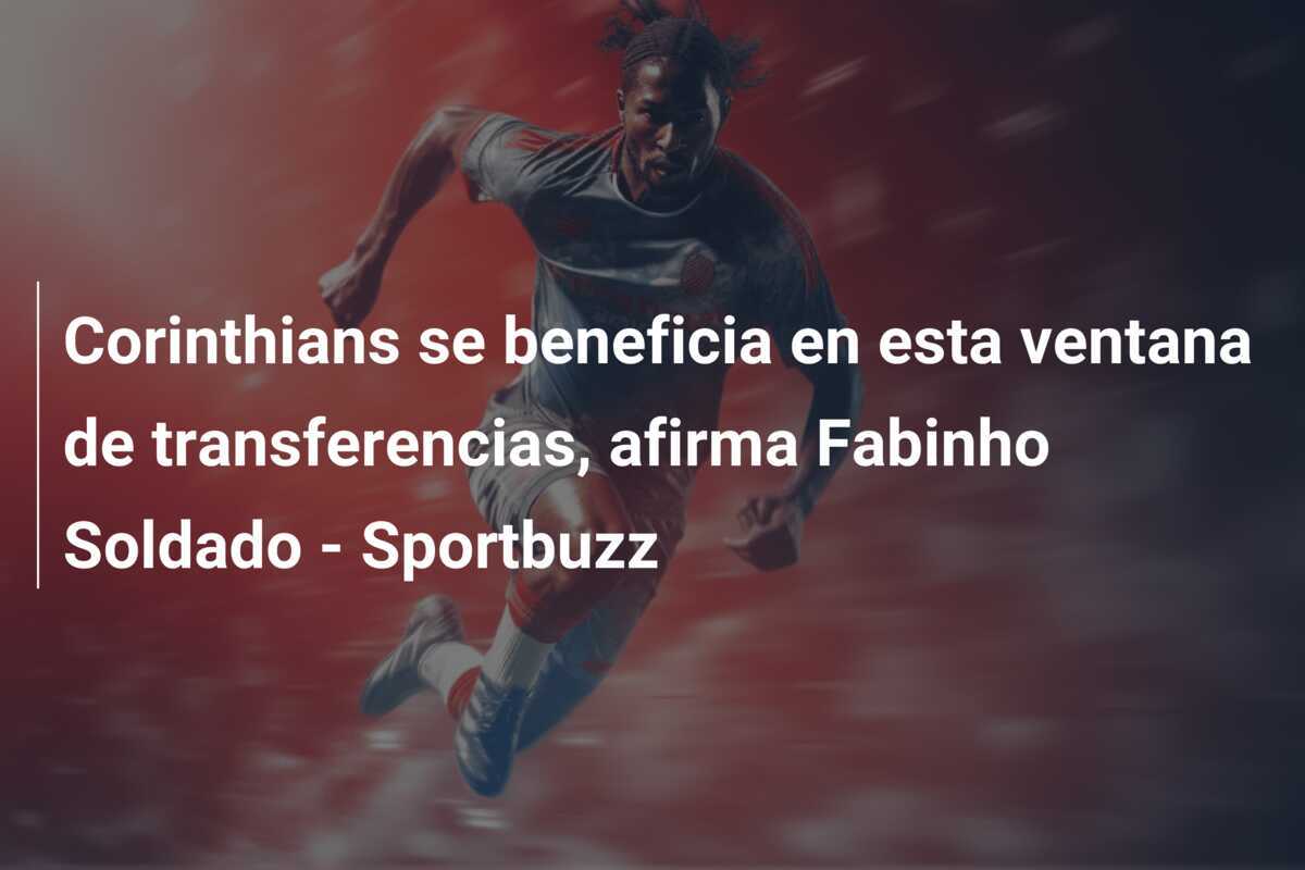 Corinthians se beneficia en esta ventana de transferencias, afirma Fabinho Soldado - Sportbuzz