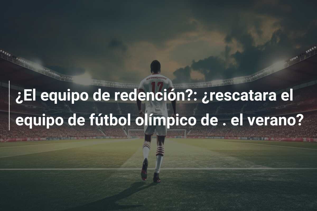 ¿El equipo de redención?: ¿rescatara el equipo de fútbol olímpico de . el verano?