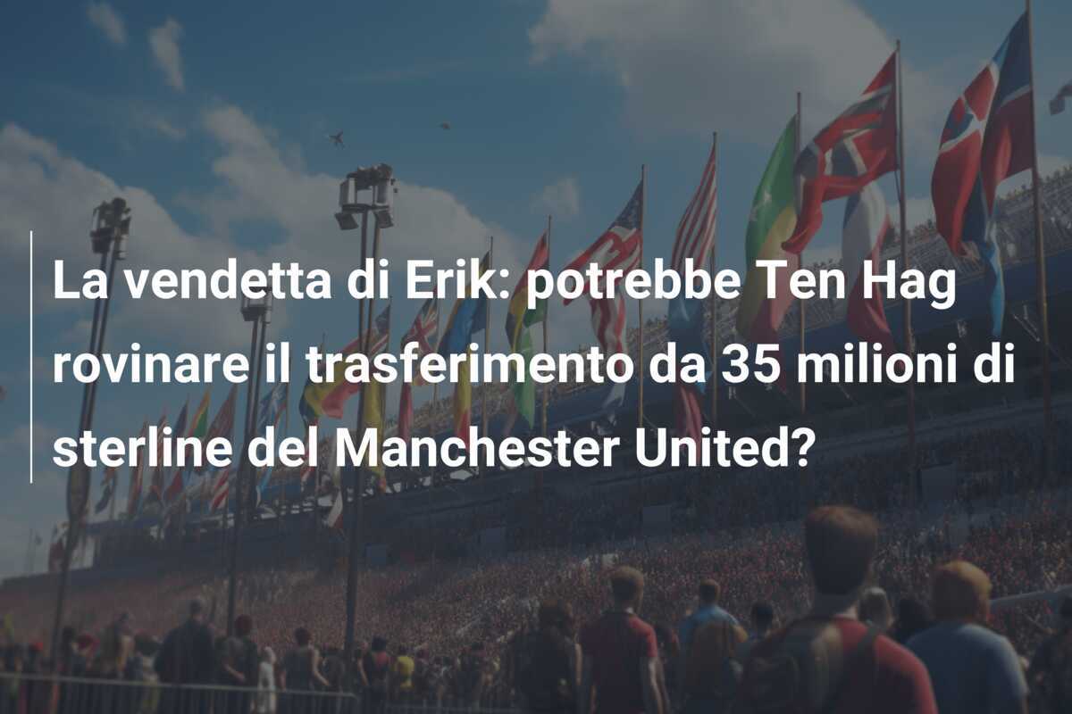 La vendetta di Erik: potrebbe Ten Hag rovinare il trasferimento da 35 milioni di sterline del Manchester United?