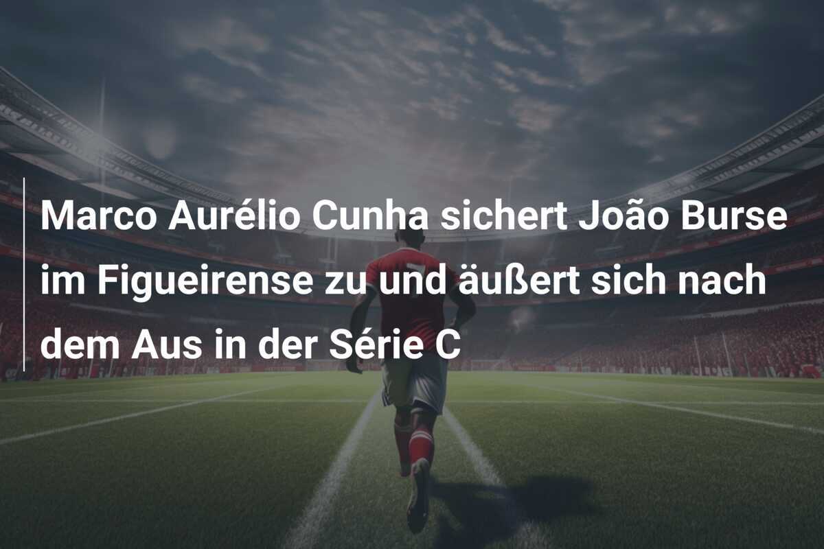Marco Aurélio Cunha sichert João Burse im Figueirense zu und äußert sich nach dem Aus in der Série C