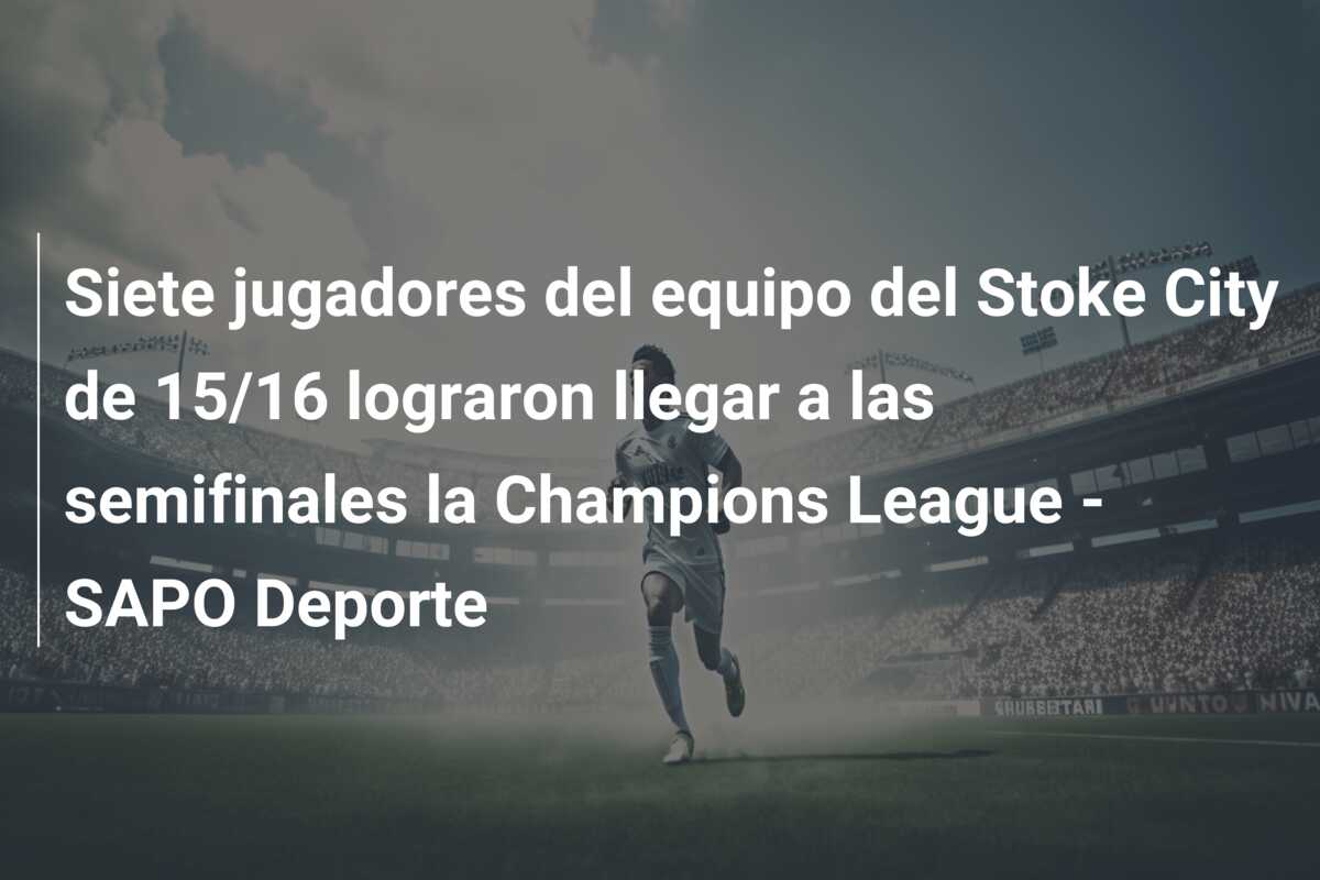Siete jugadores del equipo del Stoke City de 15/16 lograron llegar a las semifinales la Champions League – SAPO Deporte