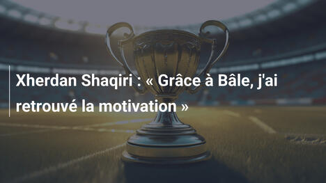 Xherdan Shaqiri : « Grâce à Bâle, j'ai retrouvé la motivation »