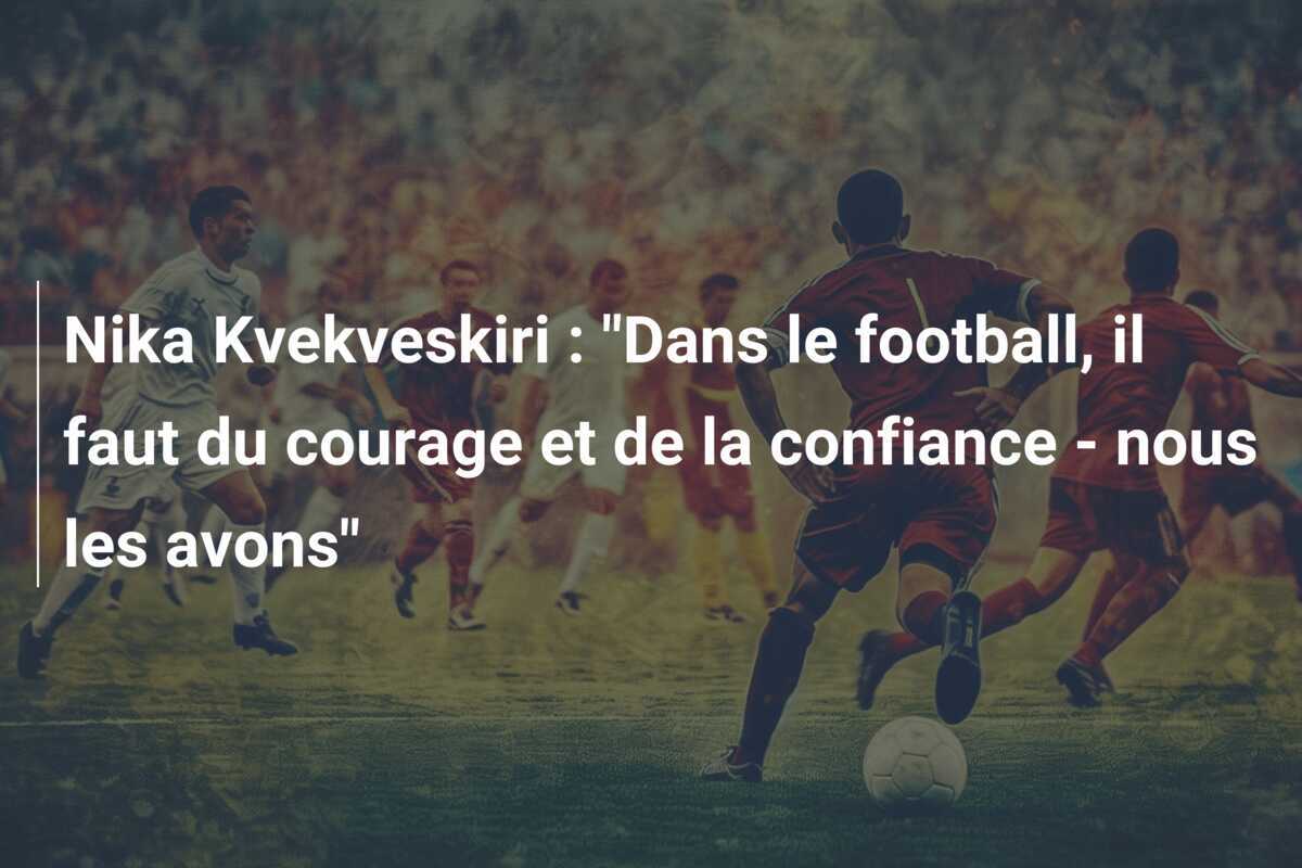 Nika Kvekveskiri : "Dans le football, il faut du courage et de la confiance - nous les avons"