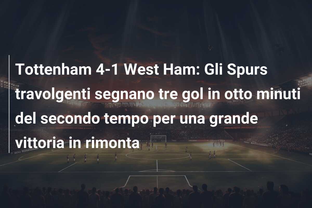 Tottenham 4-1 West Ham: Gli Spurs travolgenti segnano tre gol in otto minuti del secondo tempo per una grande vittoria in rimonta