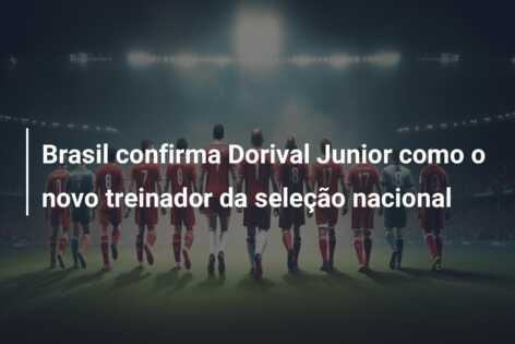Brasil confirma Dorival Junior como o novo treinador da seleção nacional