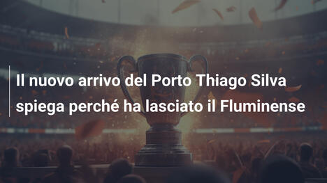 Il nuovo arrivo del Porto Thiago Silva spiega perché ha lasciato il Fluminense
