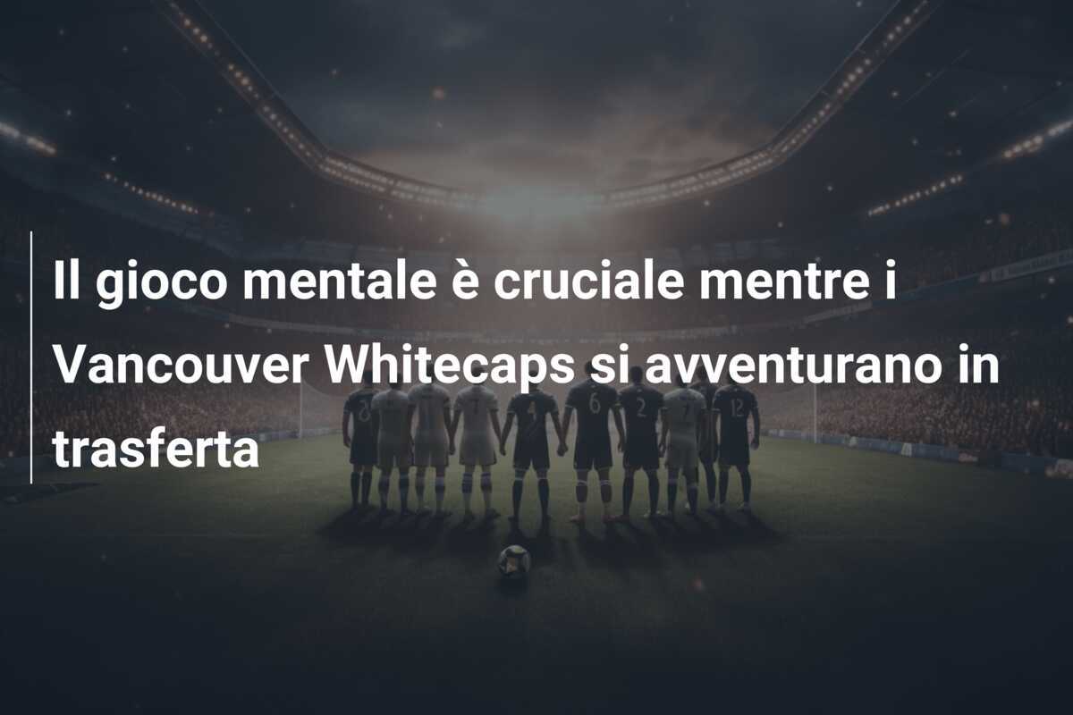 Il gioco mentale è cruciale mentre i Vancouver Whitecaps si avventurano in trasferta