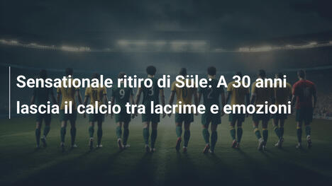 Sensationale ritiro di Süle: A 30 anni lascia il calcio tra lacrime e emozioni