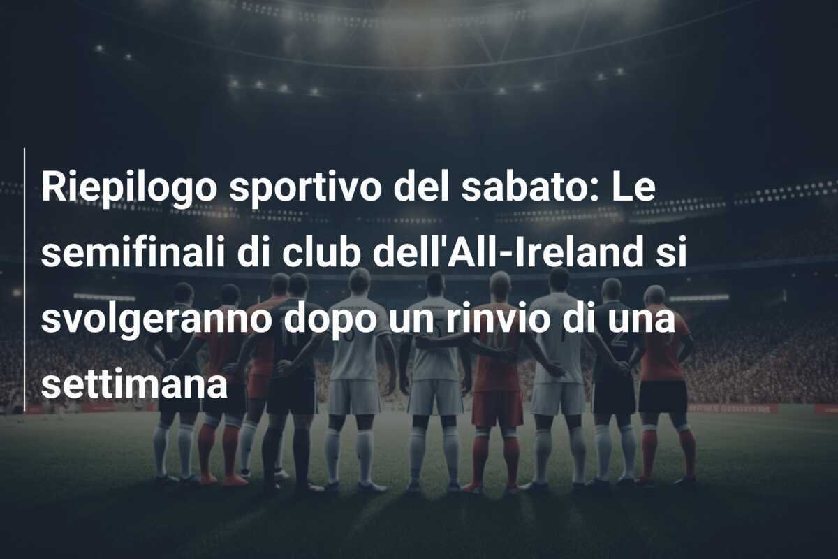 Riepilogo sportivo del sabato: Le semifinali di club dell'All-Ireland si svolgeranno dopo un rinvio di una settimana
