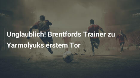 Unglaublich! Brentfords Trainer zu Yarmolyuks erstem Tor