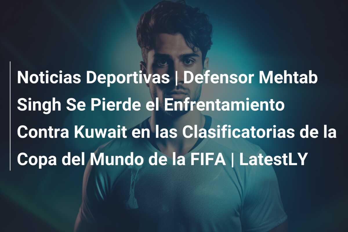 Noticias Deportivas | Defensor Mehtab Singh Se Pierde el Enfrentamiento Contra Kuwait en las Clasificatorias de la Copa del Mundo de la FIFA | LatestLY