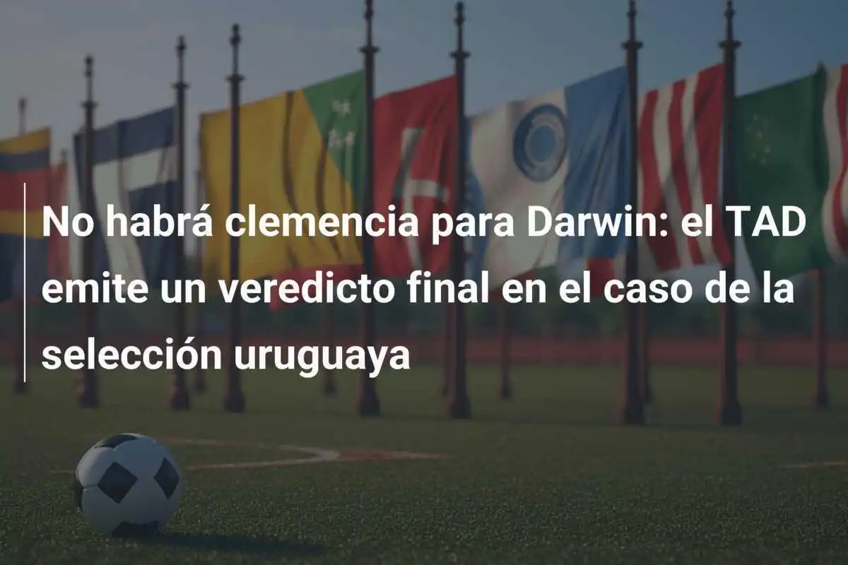No habrá clemencia para Darwin: el TAD emite un veredicto final en el caso de la selección uruguaya