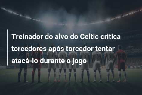 Treinador do alvo do Celtic critica torcedores após torcedor tentar atacá-lo durante o jogo