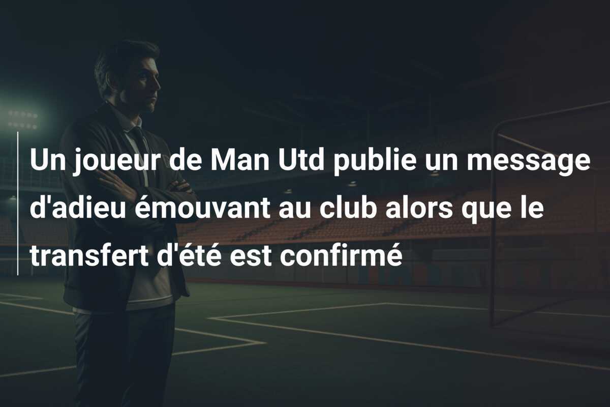 Un joueur de Man Utd publie un message d’adieu émouvant au club alors que le transfert d’été est confirmé