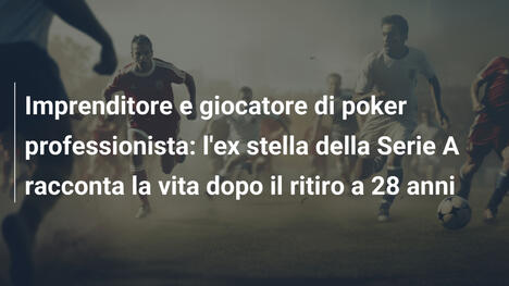 Imprenditore e giocatore di poker professionista: l'ex stella della Serie A racconta la vita dopo il ritiro a 28 anni