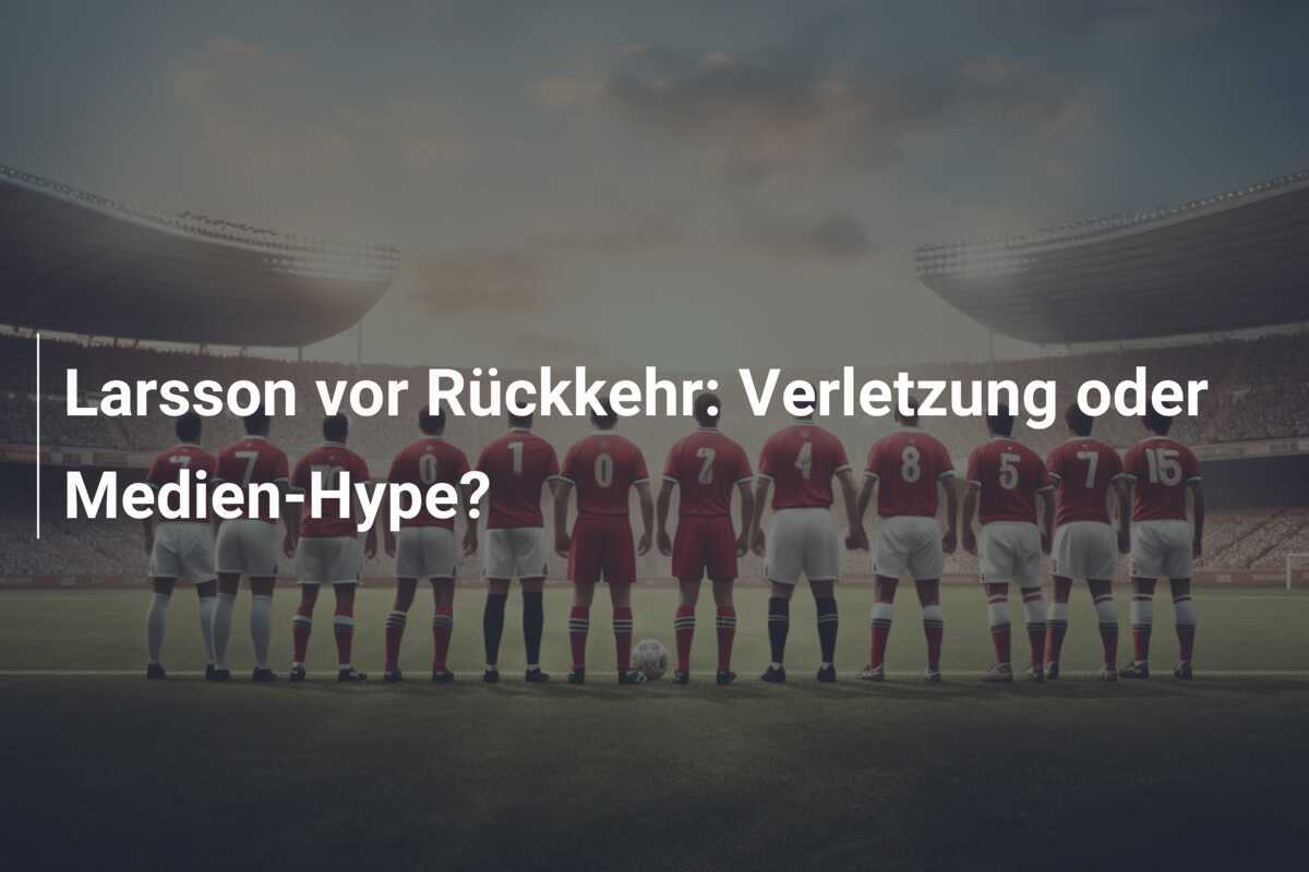 Larsson vor Rückkehr: Verletzung oder Medien-Hype?