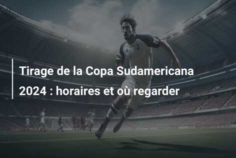 Tirage de la Copa Sudamericana 2024 : horaires et où regarder