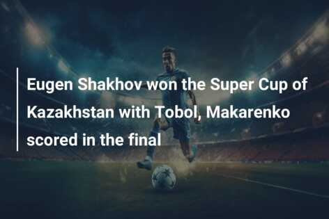 Eugen Shakhov won the Super Cup of Kazakhstan with Tobol, Makarenko scored in the final