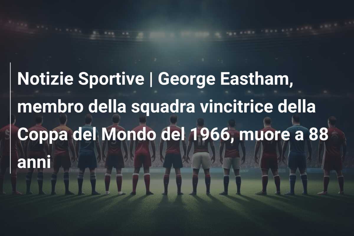 Notizie Sportive | George Eastham, membro della squadra vincitrice della Coppa del Mondo del 1966, muore a 88 anni