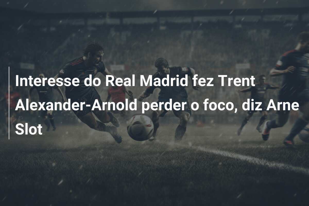 Interesse do Real Madrid fez Trent Alexander-Arnold perder o foco, diz Arne Slot