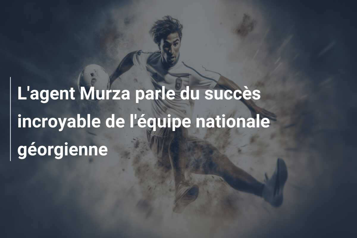L’agent Murza parle du succès incroyable de l’équipe nationale géorgienne