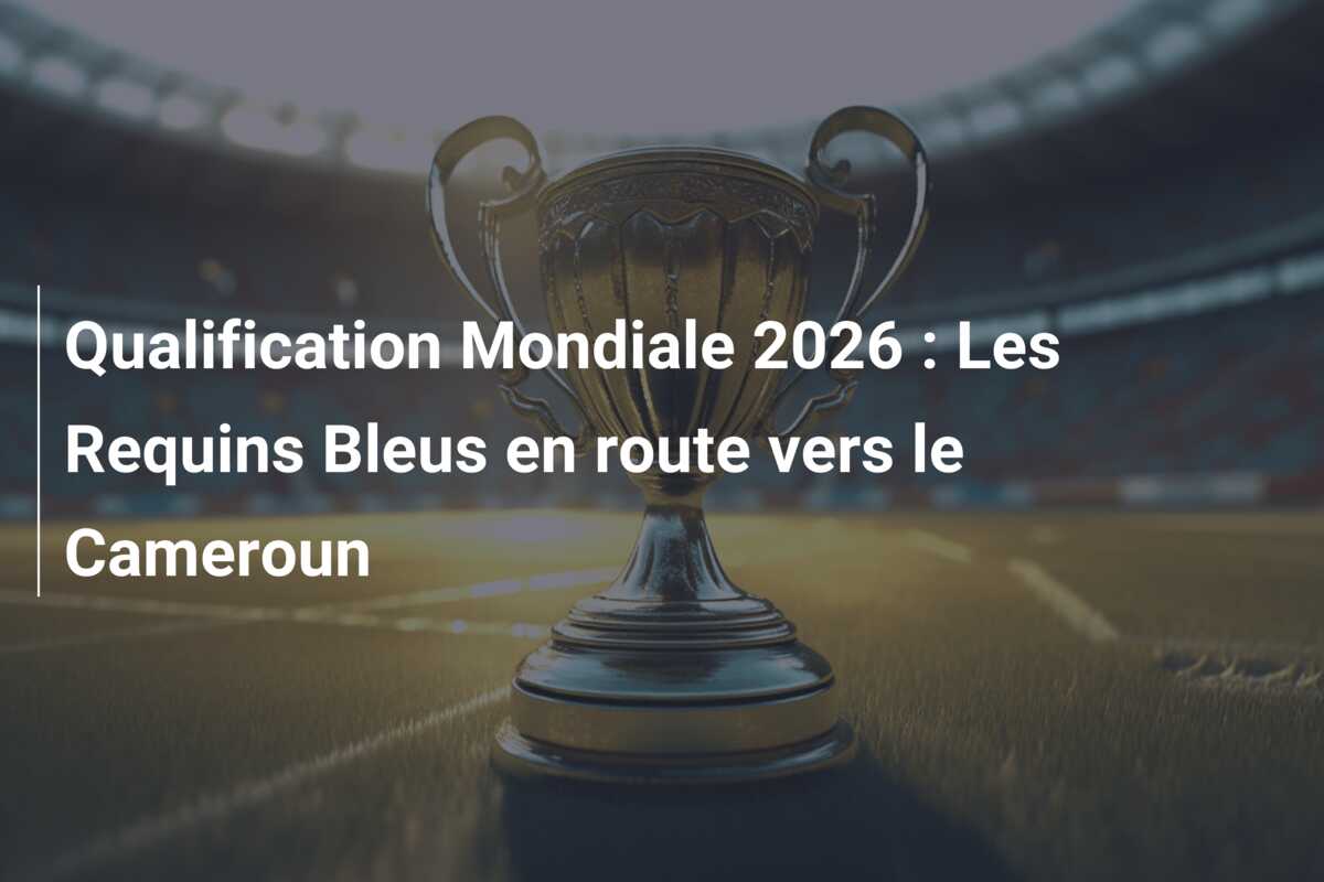 Qualification Mondiale 2026 : Les Requins Bleus en route vers le Cameroun
