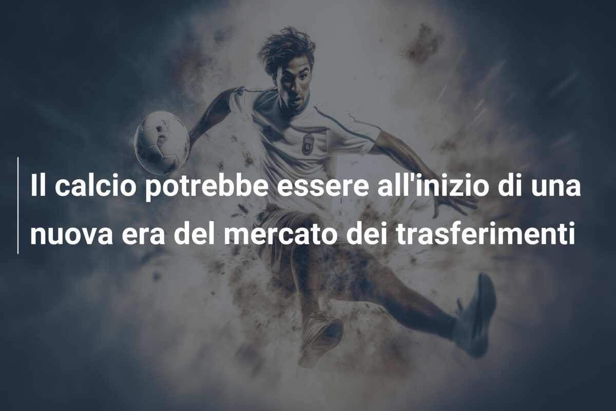 Il calcio potrebbe essere all’inizio di una nuova era del mercato dei trasferimenti