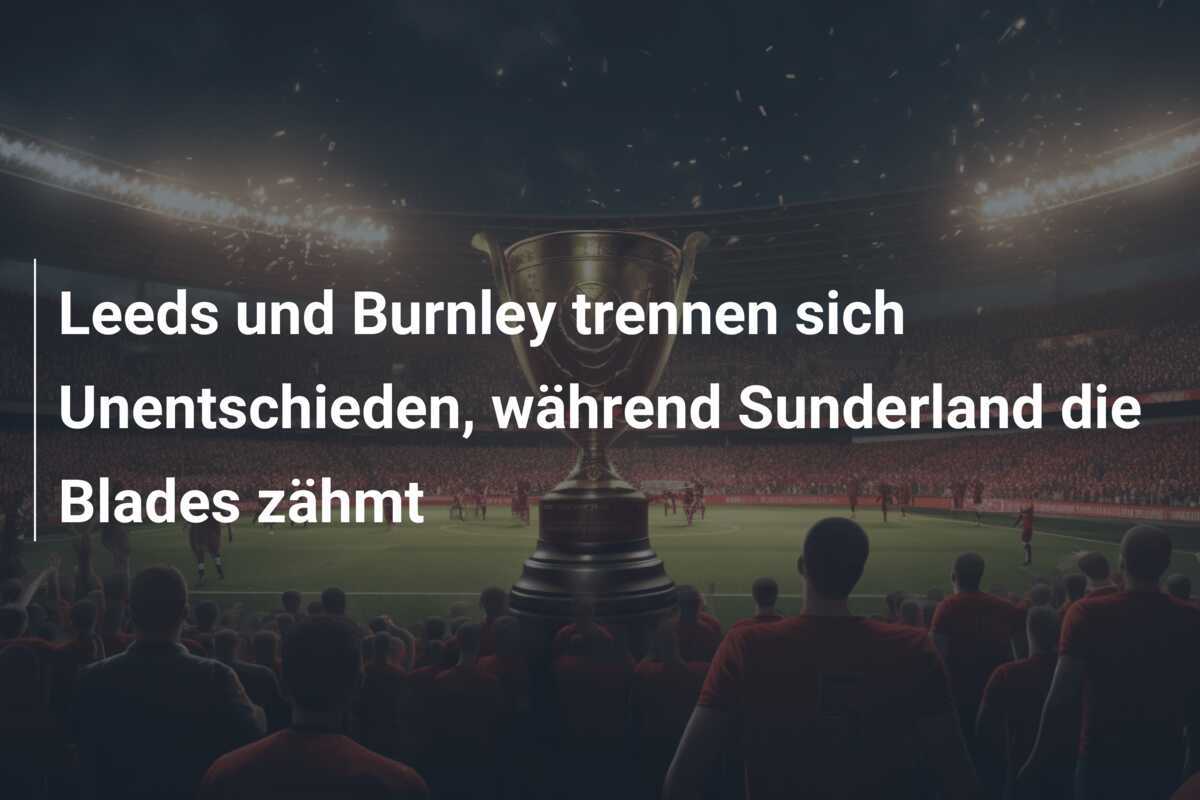 Leeds und Burnley trennen sich Unentschieden, während Sunderland die Blades zähmt
