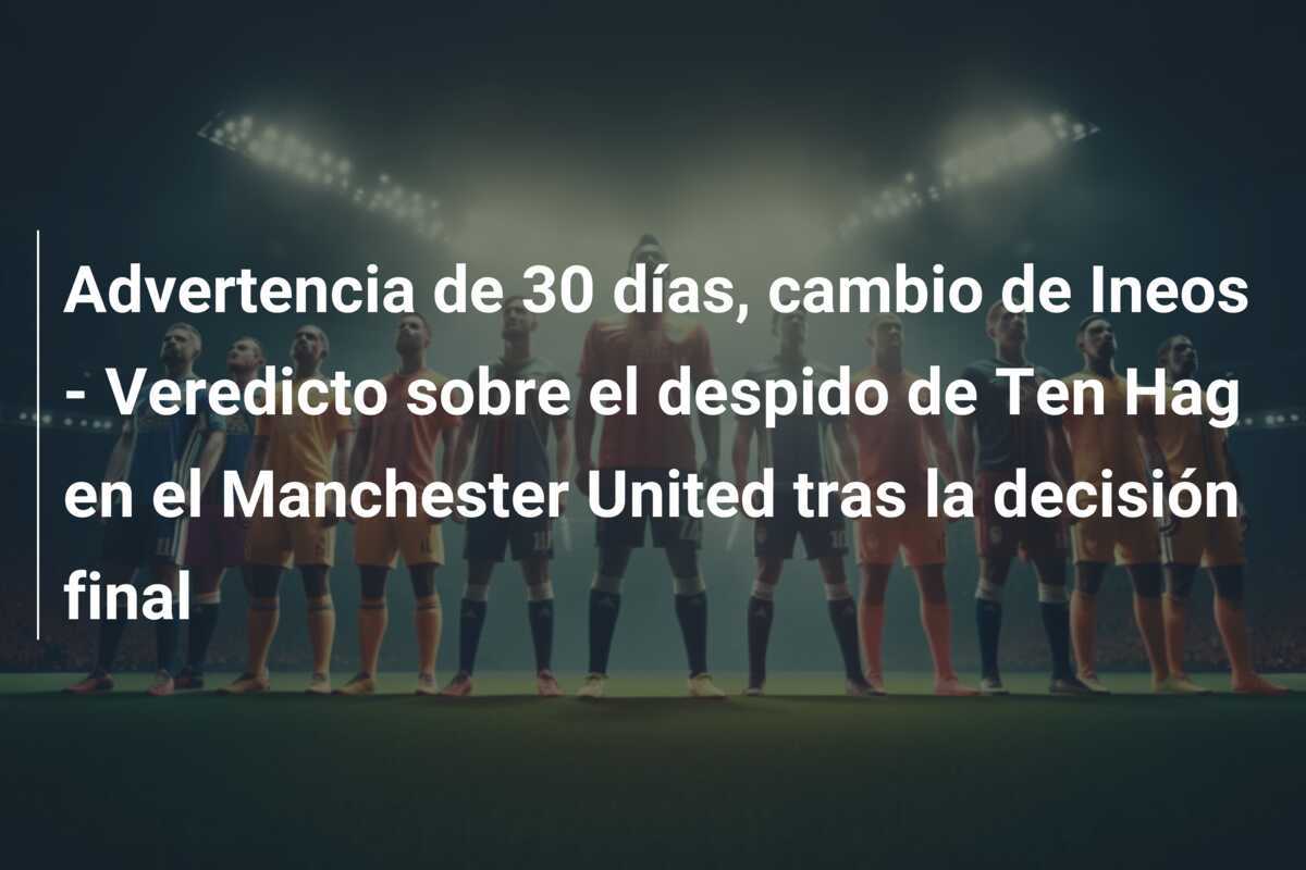 Advertencia de 30 días, cambio de Ineos - Veredicto sobre el despido de Ten Hag en el Manchester United tras la decisión final