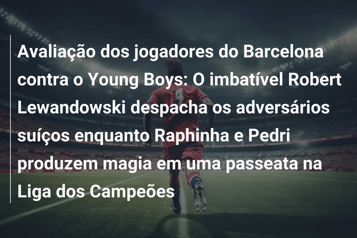 Avaliação dos jogadores do Barcelona contra o Young Boys: O imbatível Robert Lewandowski despacha os adversários suíços enquanto Raphinha e Pedri produzem magia em uma passeata na Liga dos Campeões