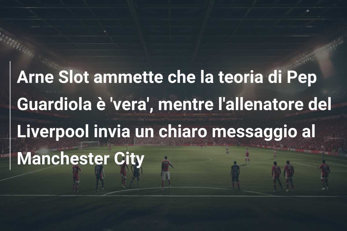 Arne Slot ammette che la teoria di Pep Guardiola è 'vera', mentre l'allenatore del Liverpool invia un chiaro messaggio al Manchester City