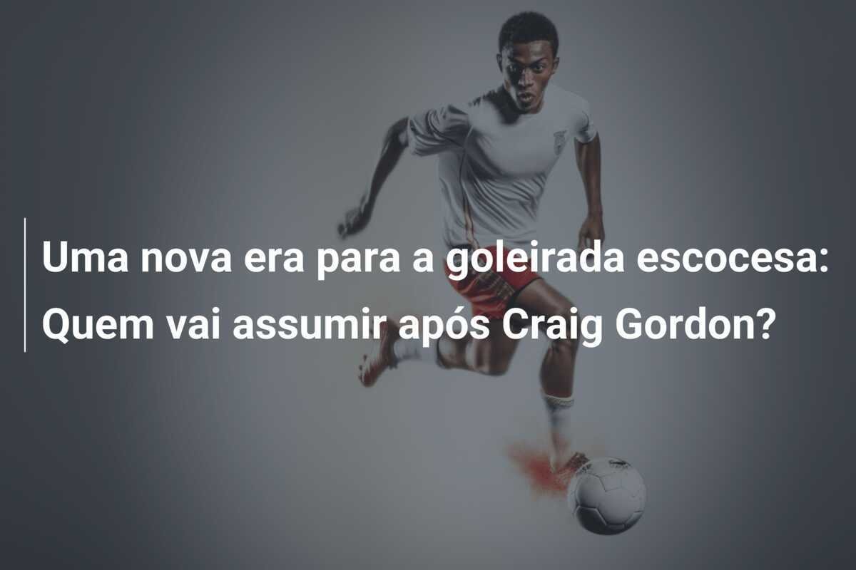Uma nova era para a goleirada escocesa: Quem vai assumir após Craig Gordon?
