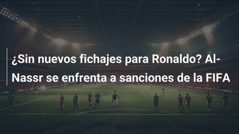 ¿Sin nuevos fichajes para Ronaldo? Al-Nassr se enfrenta a sanciones de la FIFA