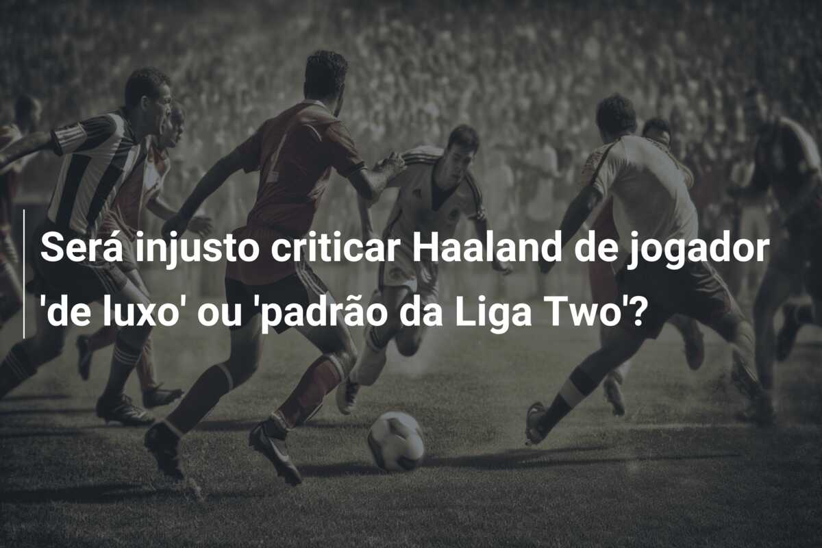 Será injusto criticar Haaland de jogador ‘de luxo’ ou ‘padrão da Liga Two’?