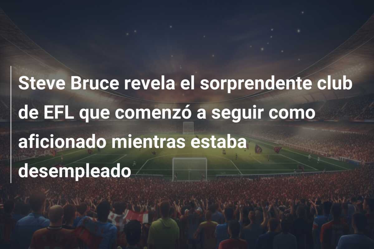 Steve Bruce revela el sorprendente club de EFL que comenzó a seguir como aficionado mientras estaba desempleado