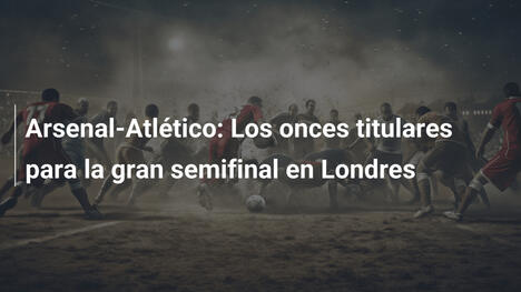 Arsenal-Atlético: Los onces titulares para la gran semifinal en Londres