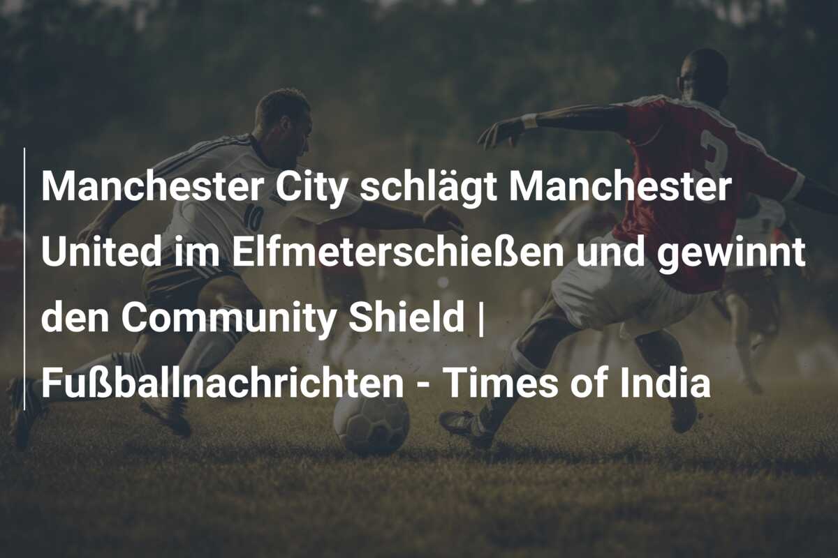 Manchester City schlägt Manchester United im Elfmeterschießen und gewinnt den Community Shield | Fußballnachrichten – Times of India