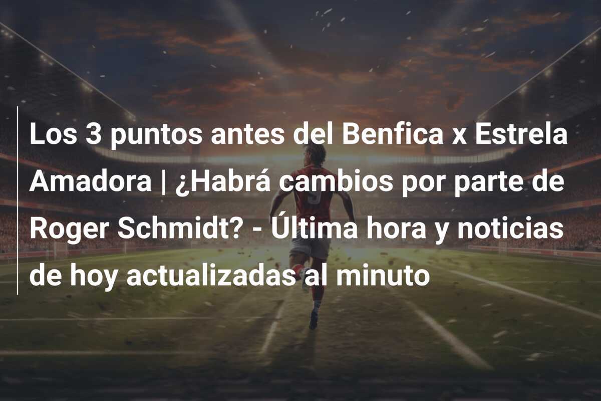 Los 3 puntos antes del Benfica x Estrela Amadora | ¿Habrá cambios por parte de Roger Schmidt? – Última hora y noticias de hoy actualizadas al minuto