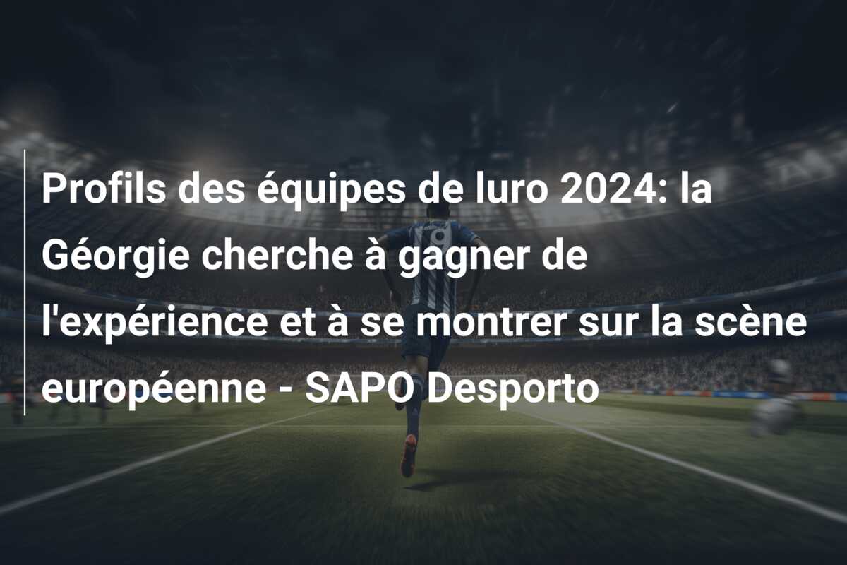 Profils des équipes de luro 2024: la Géorgie cherche à gagner de l’expérience et à se montrer sur la scène européenne – SAPO Desporto