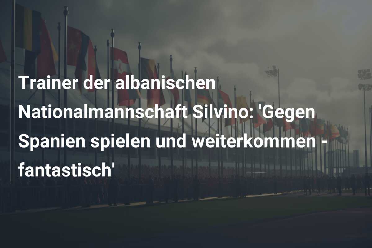 Trainer der albanischen Nationalmannschaft Silvino: ‘Gegen Spanien spielen und weiterkommen – fantastisch’