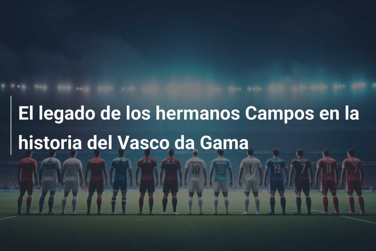 El legado de los hermanos Campos en la historia del Vasco da Gama
