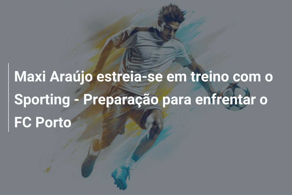 Maxi Araújo estreia-se em treino com o Sporting – Preparação para enfrentar o FC Porto
