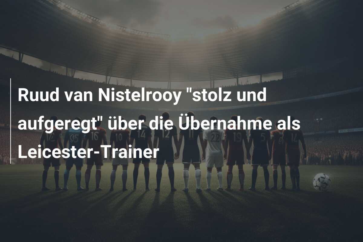 Ruud van Nistelrooy "stolz und aufgeregt" über die Übernahme als Leicester-Trainer