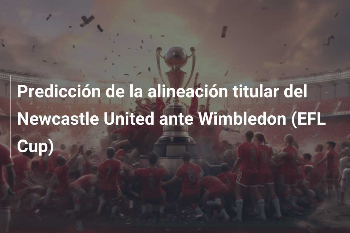 Predicción de la alineación titular del Newcastle United ante Wimbledon (EFL Cup)