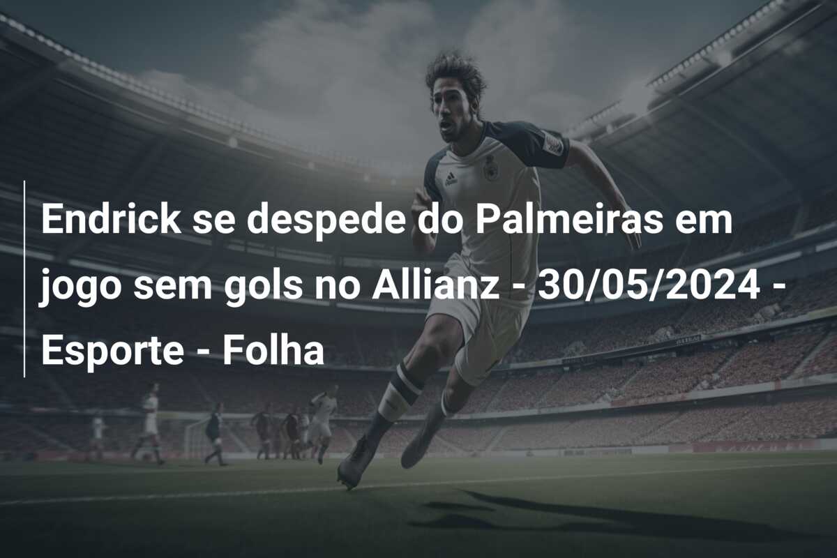 Endrick se despede do Palmeiras em jogo sem gols no Allianz – 30/05/2024 – Esporte – Folha