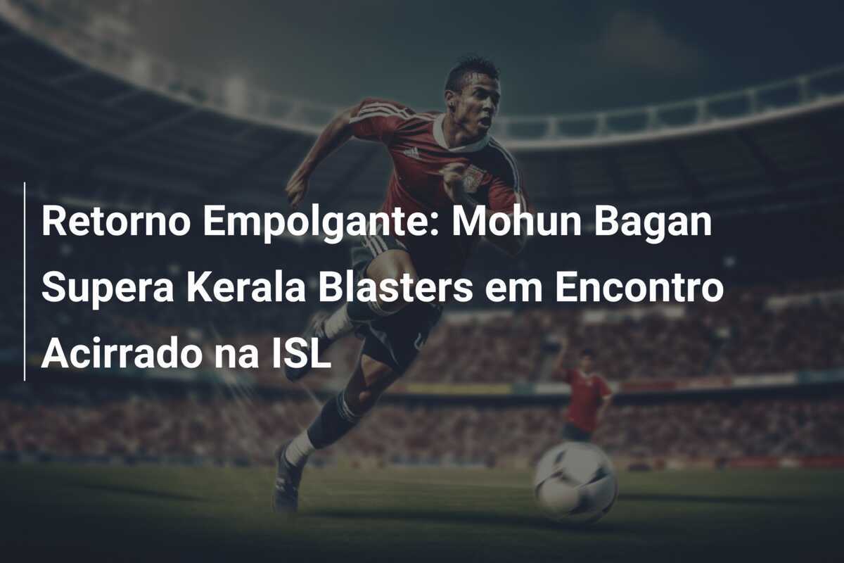 Retorno Empolgante: Mohun Bagan Supera Kerala Blasters em Encontro Acirrado na ISL