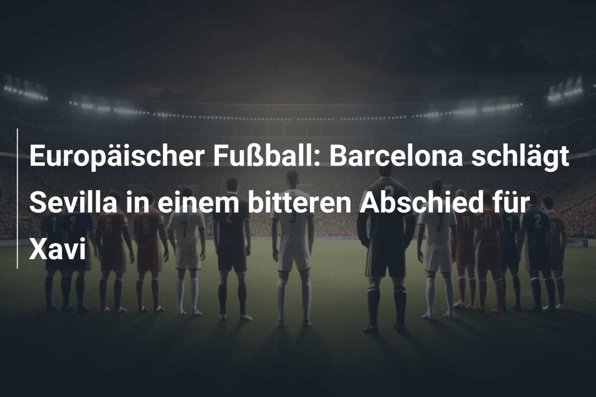 Europäischer Fußball: Barcelona schlägt Sevilla in einem bitteren Abschied für Xavi