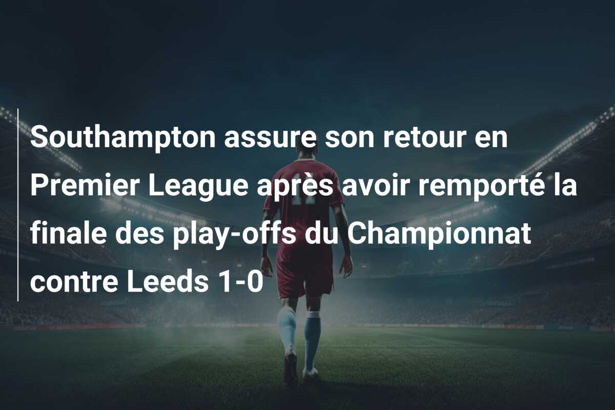 Southampton assure son retour en Premier League après avoir remporté la finale des play-offs du Championnat contre Leeds 1-0