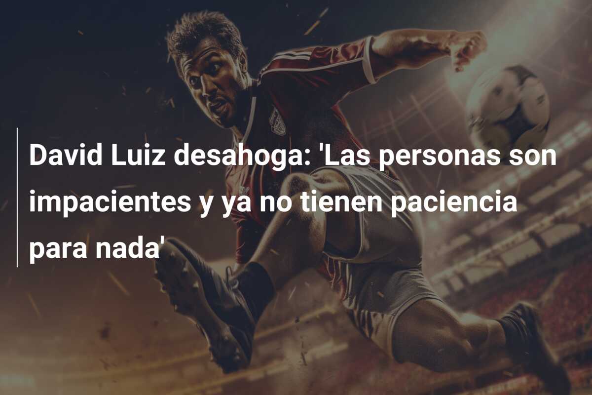 David Luiz desahoga: ‘Las personas son impacientes y ya no tienen paciencia para nada’
