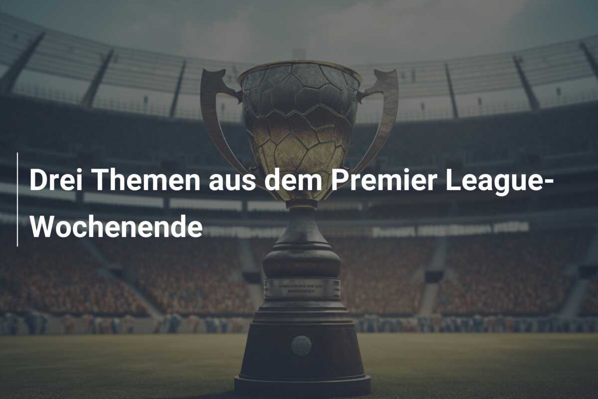 Drei Themen aus dem Premier League-Wochenende